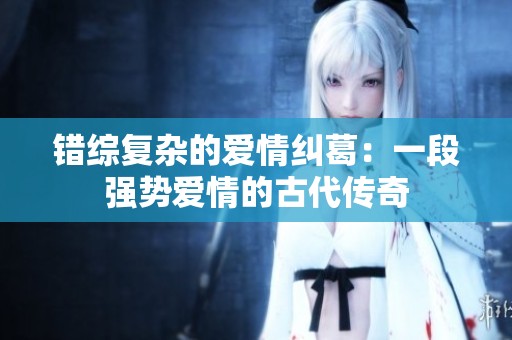 错综复杂的爱情纠葛：一段强势爱情的古代传奇