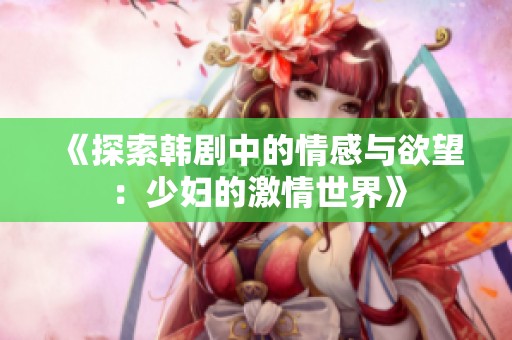《探索韩剧中的情感与欲望：少妇的激情世界》