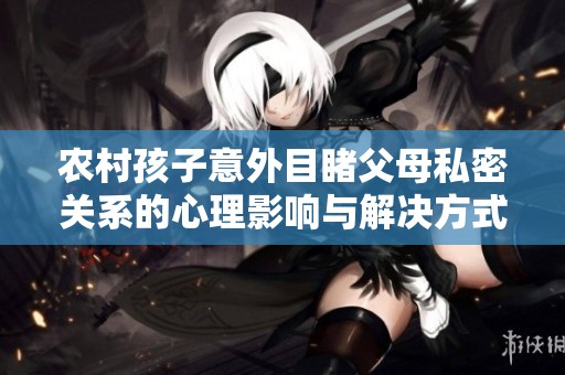 农村孩子意外目睹父母私密关系的心理影响与解决方式分析