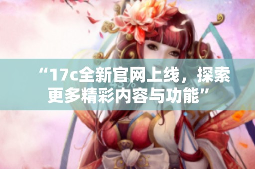 “17c全新官网上线，探索更多精彩内容与功能”