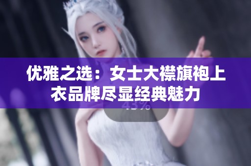 优雅之选：女士大襟旗袍上衣品牌尽显经典魅力