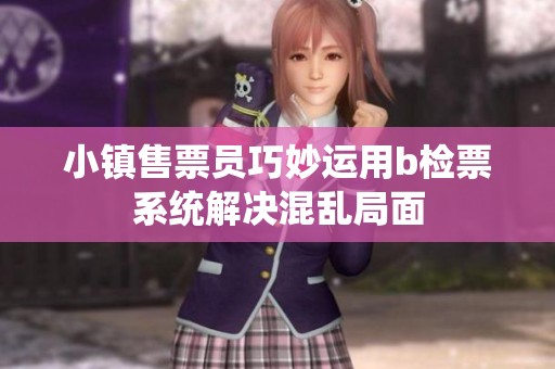 小镇售票员巧妙运用b检票系统解决混乱局面