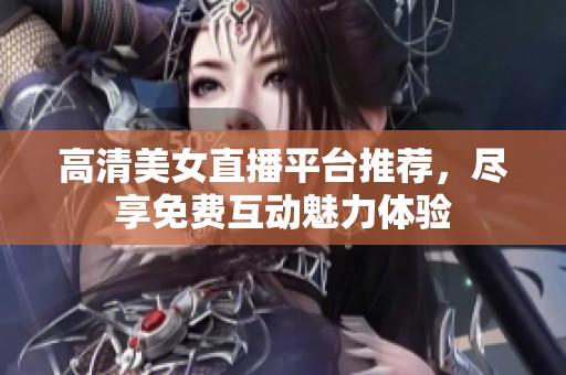 高清美女直播平台推荐，尽享免费互动魅力体验