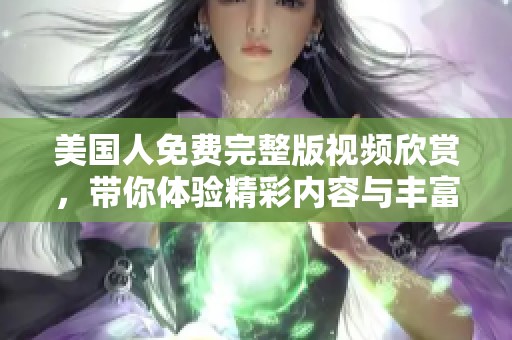 美国人免费完整版视频欣赏，带你体验精彩内容与丰富情节