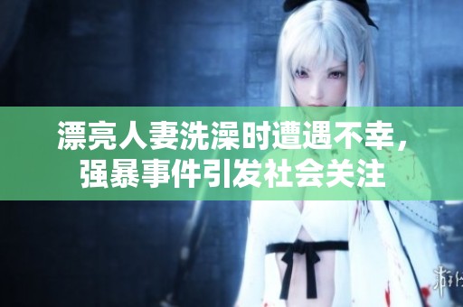 漂亮人妻洗澡时遭遇不幸，强暴事件引发社会关注