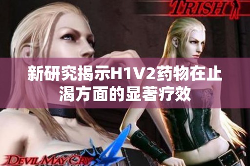 新研究揭示H1V2药物在止渴方面的显著疗效