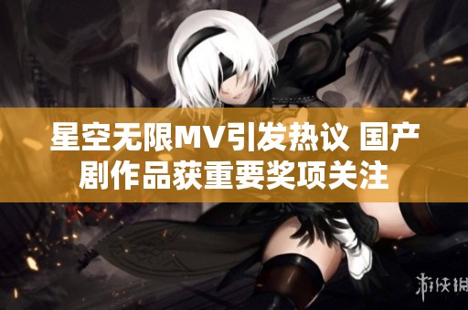星空无限MV引发热议 国产剧作品获重要奖项关注