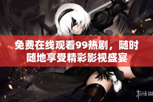免费在线观看99热剧，随时随地享受精彩影视盛宴
