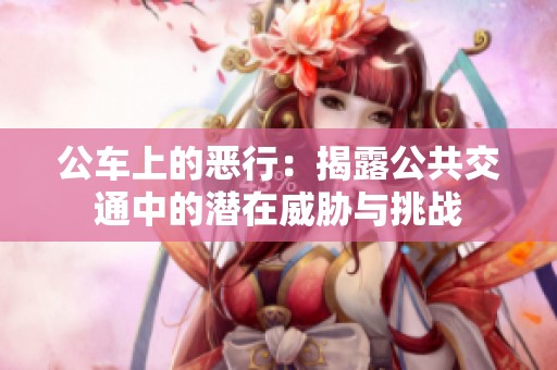 公车上的恶行：揭露公共交通中的潜在威胁与挑战