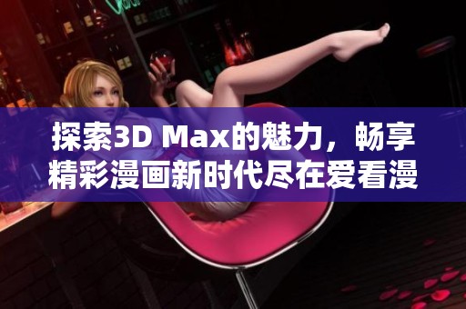 探索3D Max的魅力，畅享精彩漫画新时代尽在爱看漫画