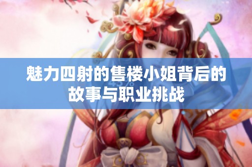 魅力四射的售楼小姐背后的故事与职业挑战