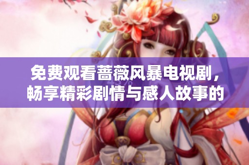 免费观看蔷薇风暴电视剧，畅享精彩剧情与感人故事的全新体验