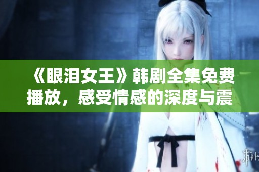 《眼泪女王》韩剧全集免费播放，感受情感的深度与震撼