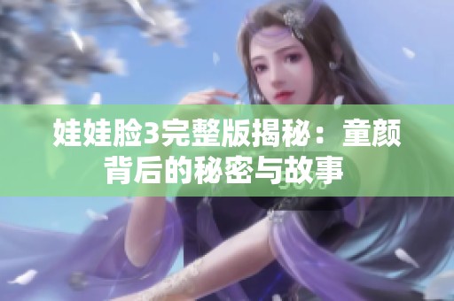 娃娃脸3完整版揭秘：童颜背后的秘密与故事 