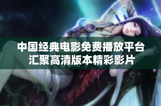 中国经典电影免费播放平台 汇聚高清版本精彩影片