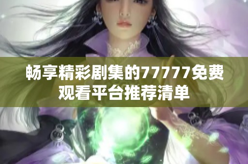 畅享精彩剧集的77777免费观看平台推荐清单