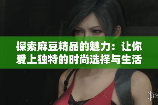 探索麻豆精品的魅力：让你爱上独特的时尚选择与生活方式