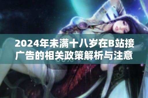 2024年未满十八岁在B站接广告的相关政策解析与注意事项