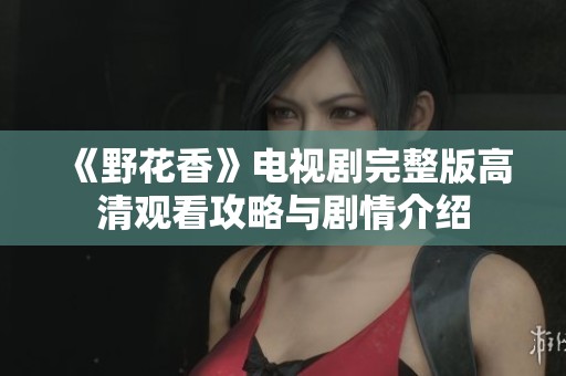《野花香》电视剧完整版高清观看攻略与剧情介绍