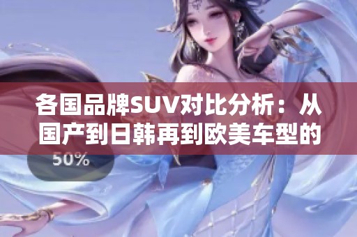 各国品牌SUV对比分析：从国产到日韩再到欧美车型的全景解析