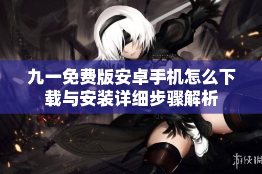 九一免费版安卓手机怎么下载与安装详细步骤解析