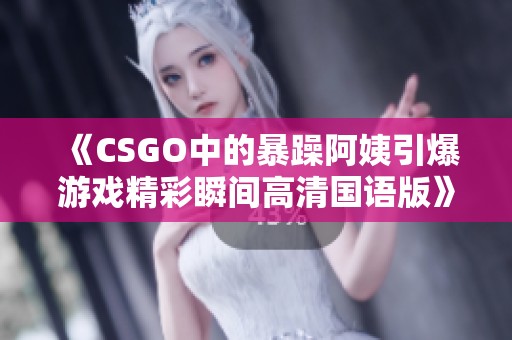 《CSGO中的暴躁阿姨引爆游戏精彩瞬间高清国语版》