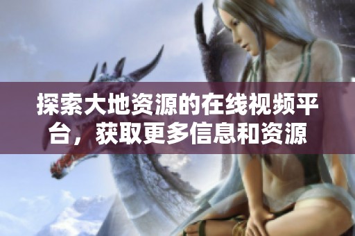 探索大地资源的在线视频平台，获取更多信息和资源