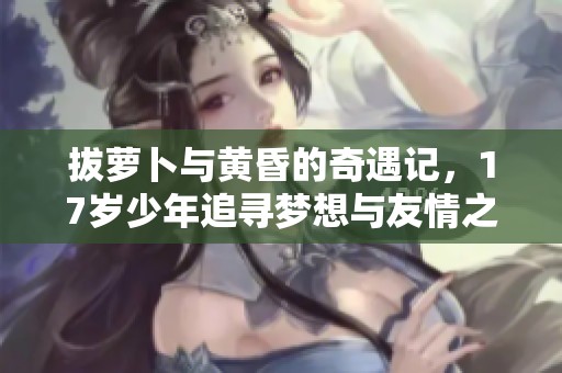 拔萝卜与黄昏的奇遇记，17岁少年追寻梦想与友情之路