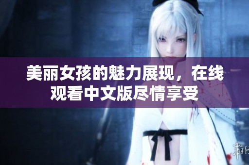 美丽女孩的魅力展现，在线观看中文版尽情享受