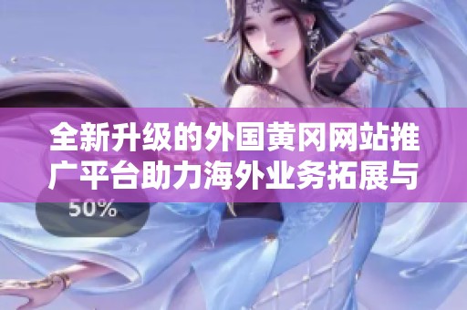 全新升级的外国黄冈网站推广平台助力海外业务拓展与品牌传播