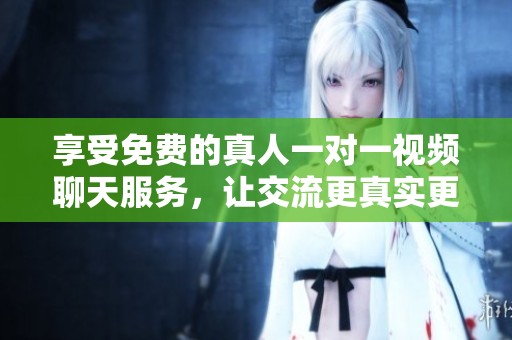 享受免费的真人一对一视频聊天服务，让交流更真实更亲密