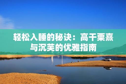 轻松入睡的秘诀：高干粟熹与沉芙的优雅指南