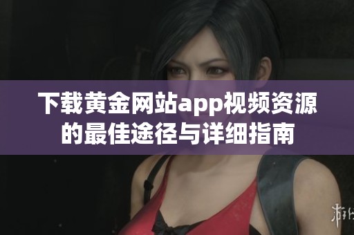 下载黄金网站app视频资源的最佳途径与详细指南