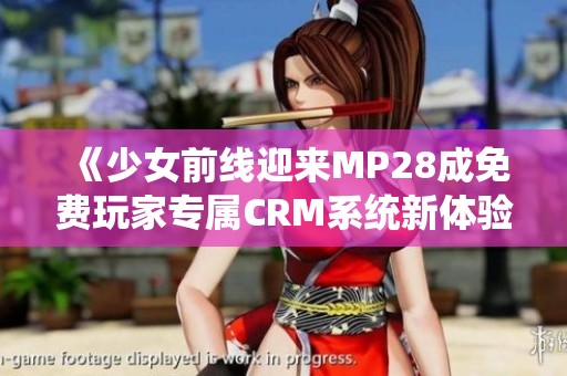 《少女前线迎来MP28成免费玩家专属CRM系统新体验》
