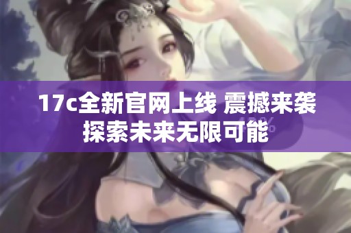 17c全新官网上线 震撼来袭探索未来无限可能