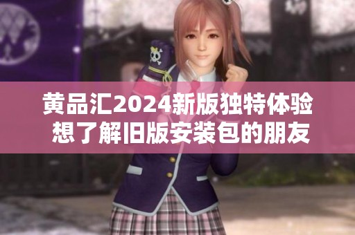 黄品汇2024新版独特体验 想了解旧版安装包的朋友看过来