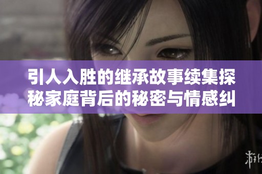 引人入胜的继承故事续集探秘家庭背后的秘密与情感纠葛