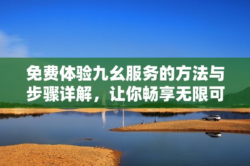 免费体验九幺服务的方法与步骤详解，让你畅享无限可能