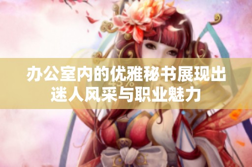 办公室内的优雅秘书展现出迷人风采与职业魅力