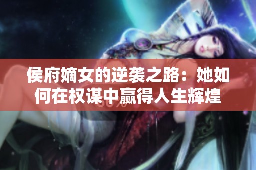侯府嫡女的逆袭之路：她如何在权谋中赢得人生辉煌