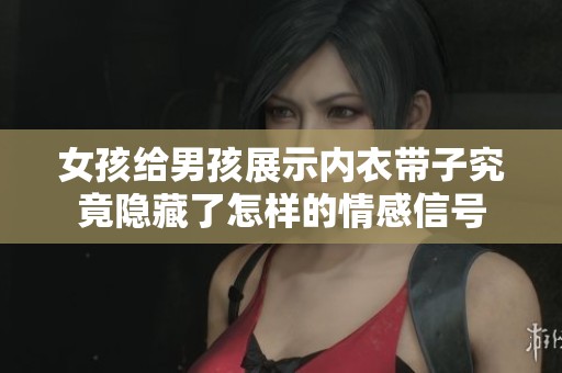 女孩给男孩展示内衣带子究竟隐藏了怎样的情感信号