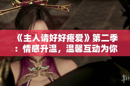 《主人请好好疼爱》第二季：情感升温，温馨互动为你揭开新篇章