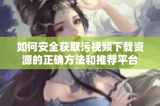 如何安全获取污视频下载资源的正确方法和推荐平台