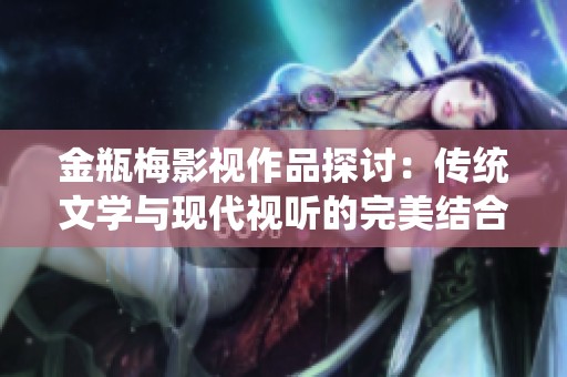 金瓶梅影视作品探讨：传统文学与现代视听的完美结合