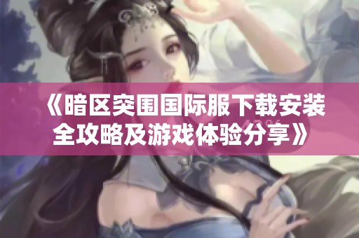 《暗区突围国际服下载安装全攻略及游戏体验分享》