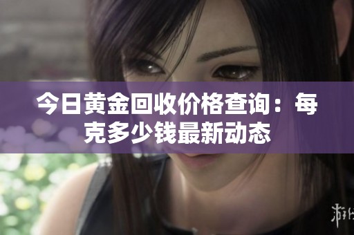 今日黄金回收价格查询：每克多少钱最新动态