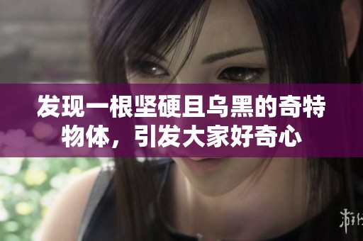 发现一根坚硬且乌黑的奇特物体，引发大家好奇心
