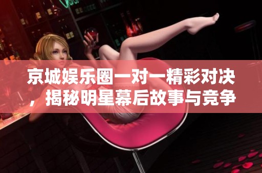 京城娱乐圈一对一精彩对决，揭秘明星幕后故事与竞争关系