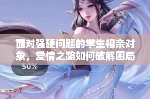 面对强硬问题的学生相亲对象，爱情之路如何破解困局