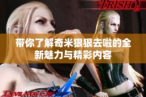 带你了解奇米狠狠去啦的全新魅力与精彩内容